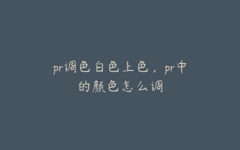 pr调色白色上色，pr中的颜色怎么调