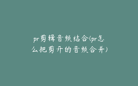 pr剪辑音频结合(pr怎么把剪开的音频合并)