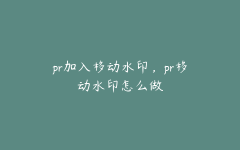 pr加入移动水印，pr移动水印怎么做