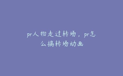 pr人物走过转场，pr怎么搞转场动画