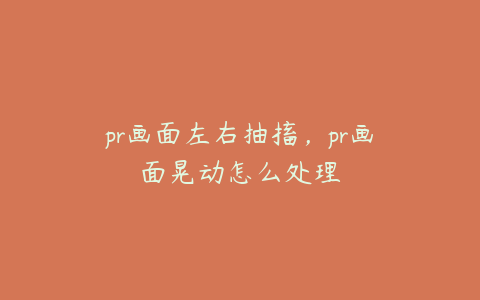 pr画面左右抽搐，pr画面晃动怎么处理