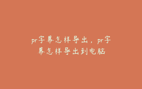 pr字幕怎样导出，pr字幕怎样导出到电脑