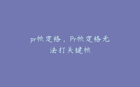 pr帧定格，Pr帧定格无法打关键帧