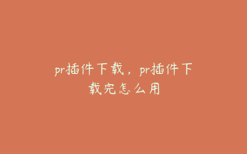 pr插件下载，pr插件下载完怎么用