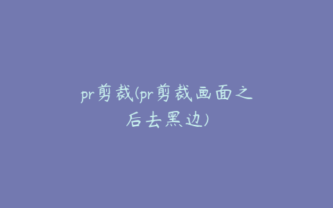 pr剪裁(pr剪裁画面之后去黑边)