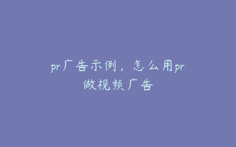 pr广告示例，怎么用pr做视频广告