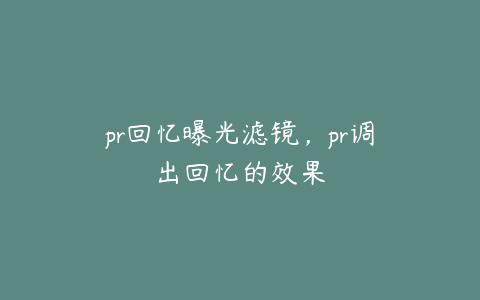 pr回忆曝光滤镜，pr调出回忆的效果