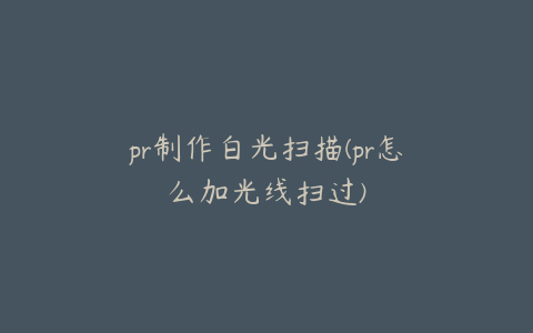 pr制作白光扫描(pr怎么加光线扫过)