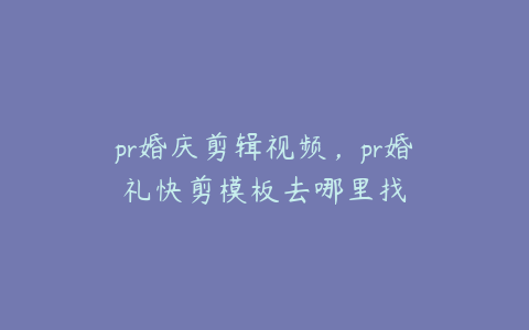 pr婚庆剪辑视频，pr婚礼快剪模板去哪里找