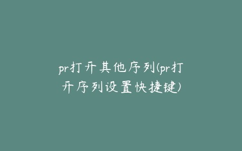 pr打开其他序列(pr打开序列设置快捷键)