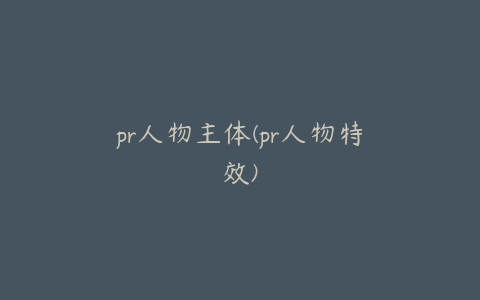 pr人物主体(pr人物特效)