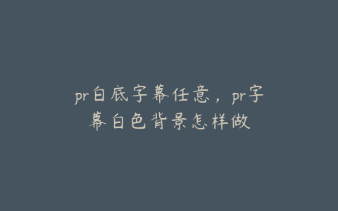 pr白底字幕任意，pr字幕白色背景怎样做