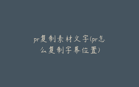 pr复制素材文字(pr怎么复制字幕位置)