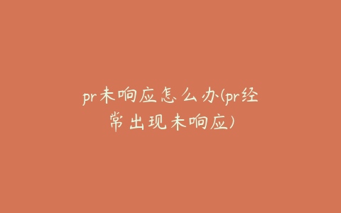 pr未响应怎么办(pr经常出现未响应)