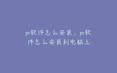 pr软件怎么安装，pr软件怎么安装到电脑上