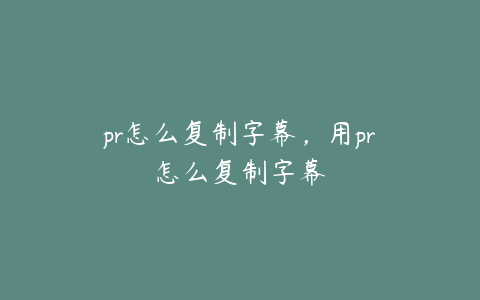 pr怎么复制字幕，用pr怎么复制字幕