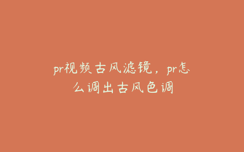 pr视频古风滤镜，pr怎么调出古风色调