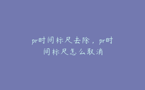 pr时间标尺去除，pr时间标尺怎么取消