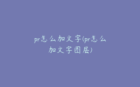 pr怎么加文字(pr怎么加文字图层)