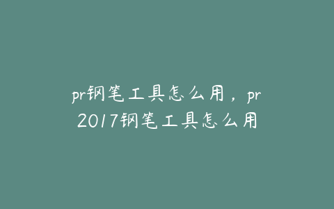 pr钢笔工具怎么用，pr2017钢笔工具怎么用