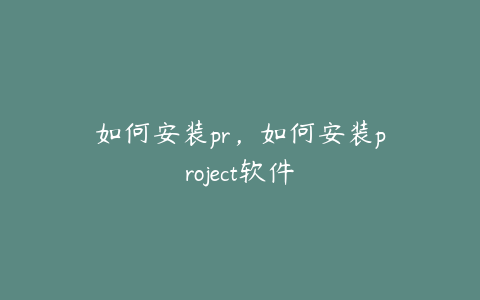 如何安装pr，如何安装project软件