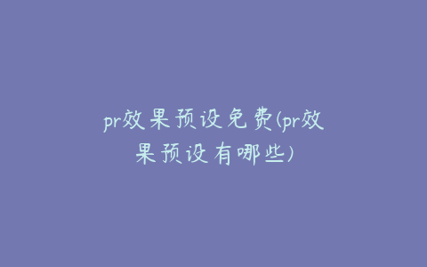 pr效果预设免费(pr效果预设有哪些)