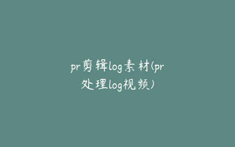 pr剪辑log素材(pr处理log视频)