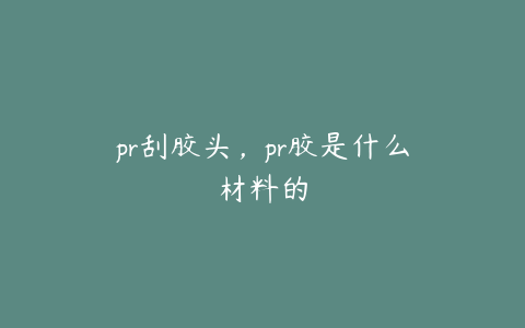 pr刮胶头，pr胶是什么材料的