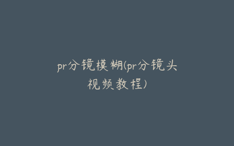 pr分镜模糊(pr分镜头视频教程)