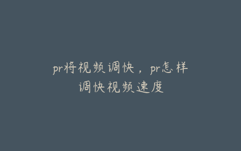 pr将视频调快，pr怎样调快视频速度