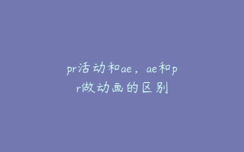 pr活动和ae，ae和pr做动画的区别