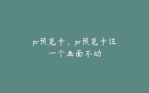 pr预览卡，pr预览卡住一个画面不动