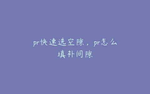 pr快速选空隙，pr怎么填补间隙