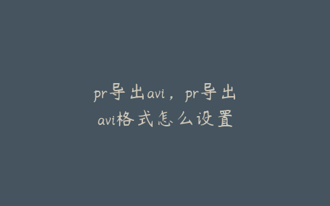 pr导出avi，pr导出avi格式怎么设置