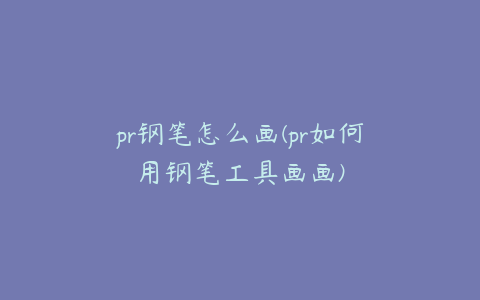 pr钢笔怎么画(pr如何用钢笔工具画画)