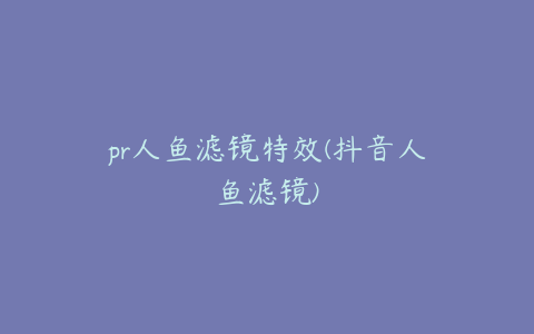 pr人鱼滤镜特效(抖音人鱼滤镜)