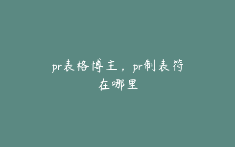 pr表格博主，pr制表符在哪里