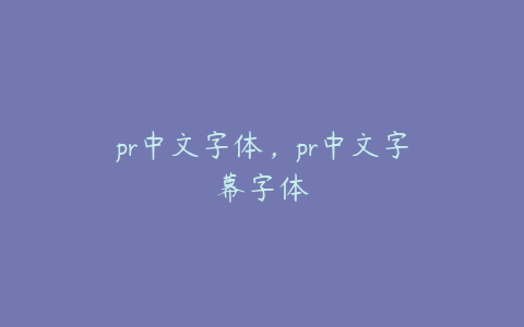 pr中文字体，pr中文字幕字体