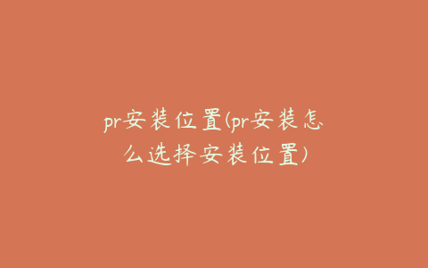 pr安装位置(pr安装怎么选择安装位置)