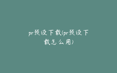 pr预设下载(pr预设下载怎么用)