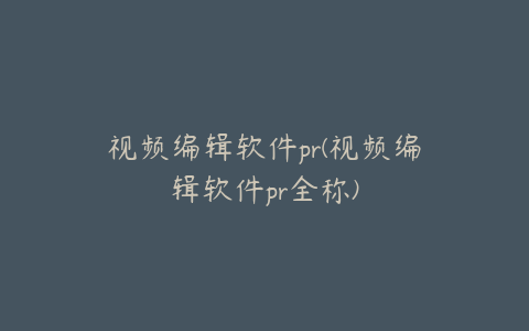 视频编辑软件pr(视频编辑软件pr全称)