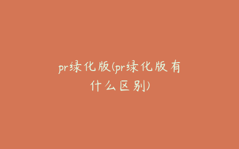 pr绿化版(pr绿化版有什么区别)