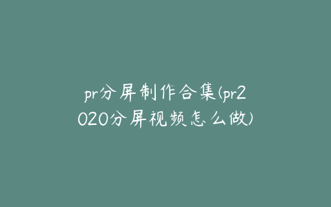 pr分屏制作合集(pr2020分屏视频怎么做)