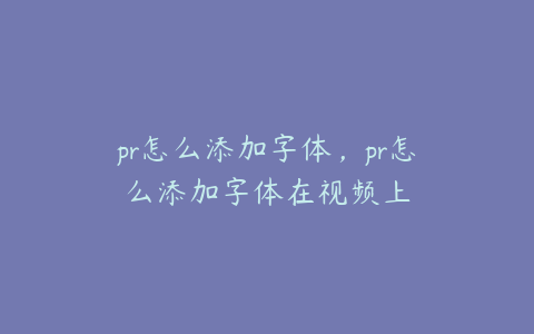 pr怎么添加字体，pr怎么添加字体在视频上