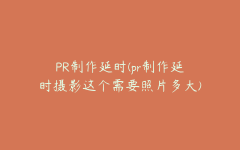 PR制作延时(pr制作延时摄影这个需要照片多大)