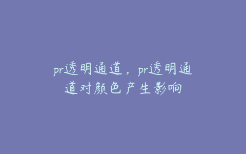 pr透明通道，pr透明通道对颜色产生影响