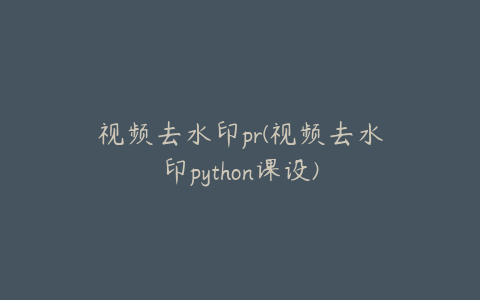 视频去水印pr(视频去水印python课设)