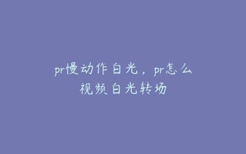 pr慢动作白光，pr怎么视频白光转场