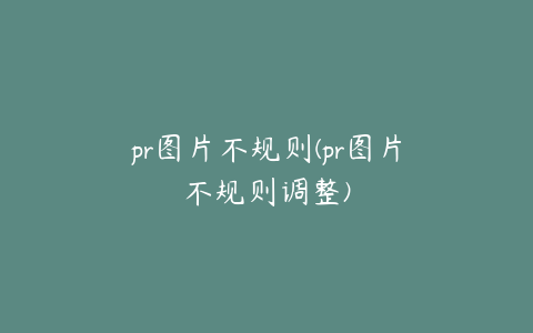 pr图片不规则(pr图片不规则调整)