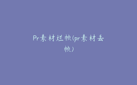 Pr素材烂帧(pr素材丢帧)